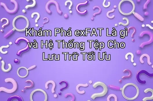 Khám Phá exFAT Là gì và Hệ Thống Tệp Cho Lưu Trữ Tối Ưu
