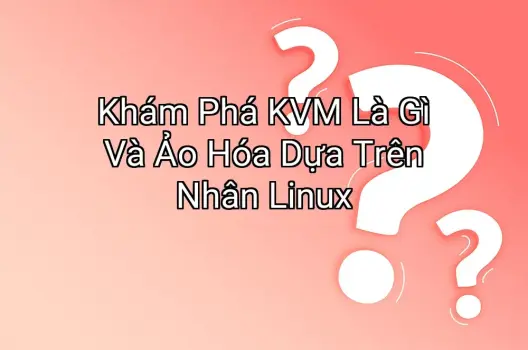 Khám Phá KVM Là Gì Và Ảo Hóa Dựa Trên Nhân Linux