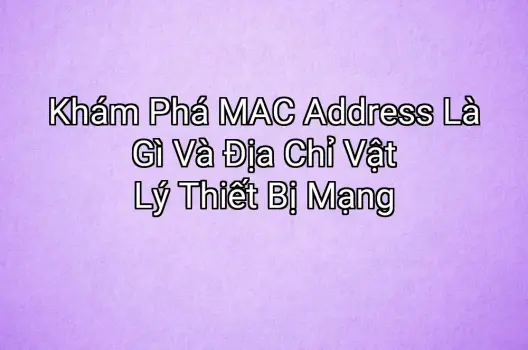 Khám Phá MAC Address Là Gì Và Địa Chỉ Vật Lý Thiết Bị Mạng