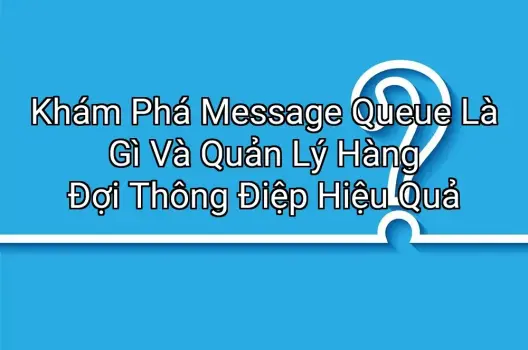 Khám Phá Message Queue Là Gì Và Quản Lý Hàng Đợi Thông Điệp Hiệu Quả