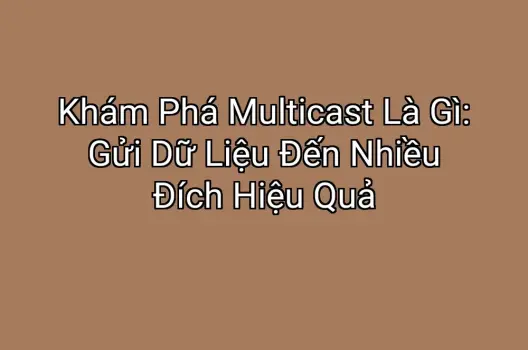 Khám Phá Multicast Là Gì: Gửi Dữ Liệu Đến Nhiều Đích Hiệu Quả