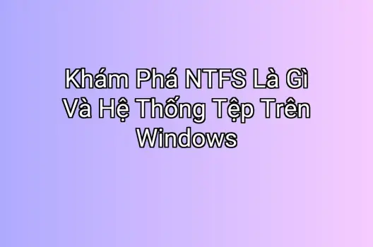 Khám Phá NTFS Là Gì Và Hệ Thống Tệp Trên Windows