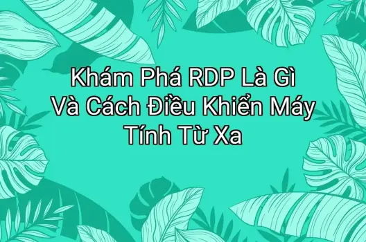 Khám Phá RDP Là Gì Và Cách Điều Khiển Máy Tính Từ Xa