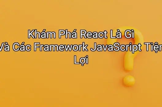 Khám Phá React Là Gì Và Các Framework JavaScript Tiện Lợi