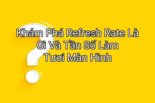 Khám Phá Refresh Rate Là Gì Và Tần Số Làm Tươi Màn Hình