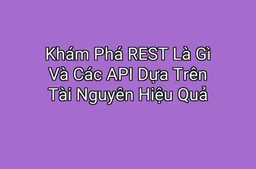 Khám Phá REST Là Gì Và Các API Dựa Trên Tài Nguyên Hiệu Quả