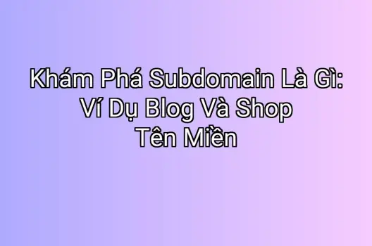 Khám Phá Subdomain Là Gì: Ví Dụ Blog Và Shop Tên Miền