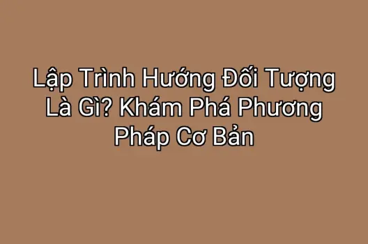 Lập Trình Hướng Đối Tượng Là Gì? Khám Phá Phương Pháp Cơ Bản