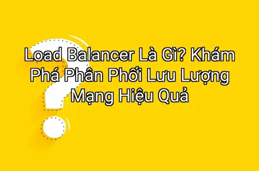Load Balancer Là Gì? Khám Phá Phân Phối Lưu Lượng Mạng Hiệu Quả