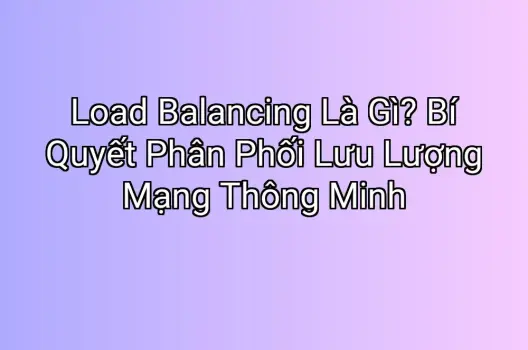 Load Balancing Là Gì? Bí Quyết Phân Phối Lưu Lượng Mạng Thông Minh