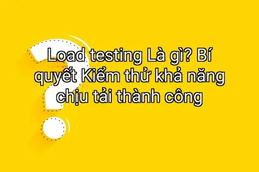Load testing Là gì? Bí quyết Kiểm thử khả năng chịu tải thành công