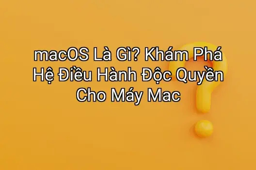 macOS Là Gì? Khám Phá Hệ Điều Hành Độc Quyền Cho Máy Mac