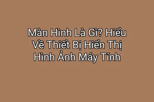Màn Hình Là Gì? Hiểu Về Thiết Bị Hiển Thị Hình Ảnh Máy Tính