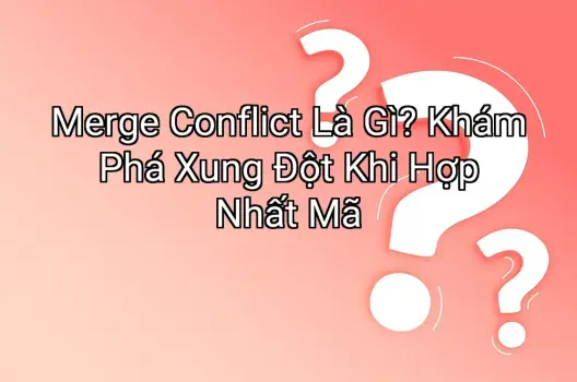 Merge Conflict Là Gì? Khám Phá Xung Đột Khi Hợp Nhất Mã