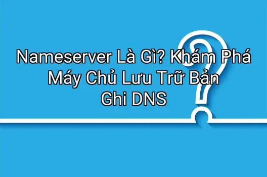 Nameserver Là Gì? Khám Phá Máy Chủ Lưu Trữ Bản Ghi DNS