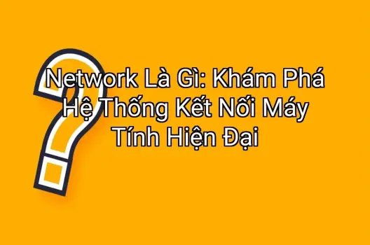Network Là Gì: Khám Phá Hệ Thống Kết Nối Máy Tính Hiện Đại