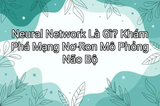 Neural Network Là Gì? Khám Phá Mạng Nơ-Ron Mô Phỏng Não Bộ
