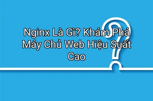 Nginx Là Gì? Khám Phá Máy Chủ Web Hiệu Suất Cao