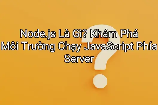 Node.js Là Gì? Khám Phá Môi Trường Chạy JavaScript Phía Server