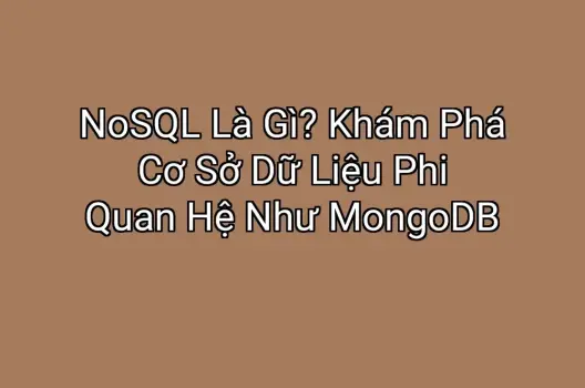 NoSQL Là Gì? Khám Phá Cơ Sở Dữ Liệu Phi Quan Hệ Như MongoDB
