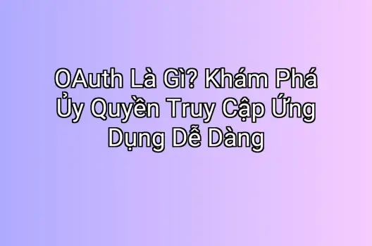 OAuth Là Gì? Khám Phá Ủy Quyền Truy Cập Ứng Dụng Dễ Dàng