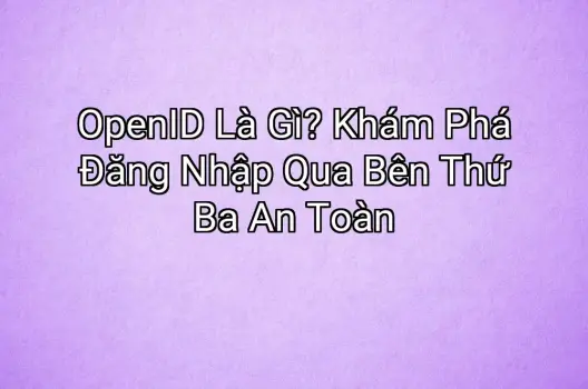 OpenID Là Gì? Khám Phá Đăng Nhập Qua Bên Thứ Ba An Toàn