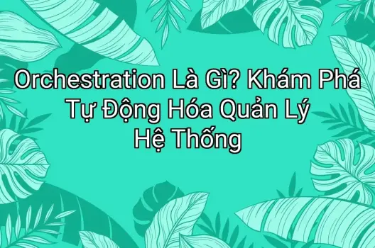 Orchestration Là Gì? Khám Phá Tự Động Hóa Quản Lý Hệ Thống