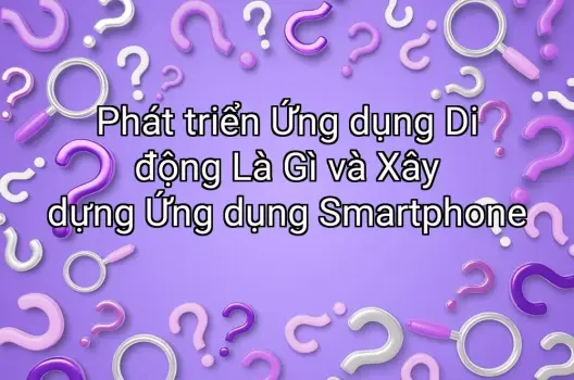 Phát triển Ứng dụng Di động Là Gì và Xây dựng Ứng dụng Smartphone