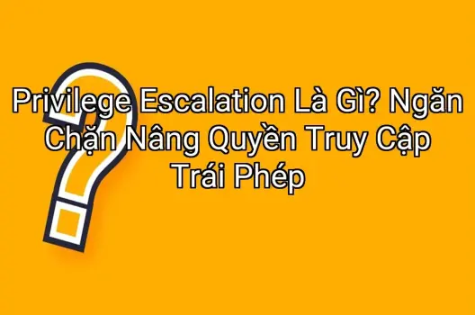 Privilege Escalation Là Gì? Ngăn Chặn Nâng Quyền Truy Cập Trái Phép