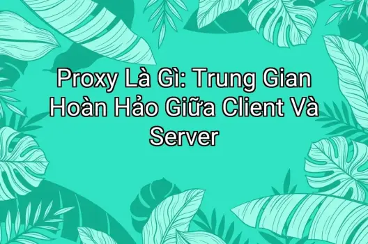 Proxy Là Gì: Trung Gian Hoàn Hảo Giữa Client Và Server