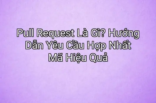 Pull Request Là Gì? Hướng Dẫn Yêu Cầu Hợp Nhất Mã Hiệu Quả