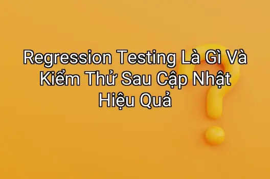 Regression Testing Là Gì Và Kiểm Thử Sau Cập Nhật Hiệu Quả