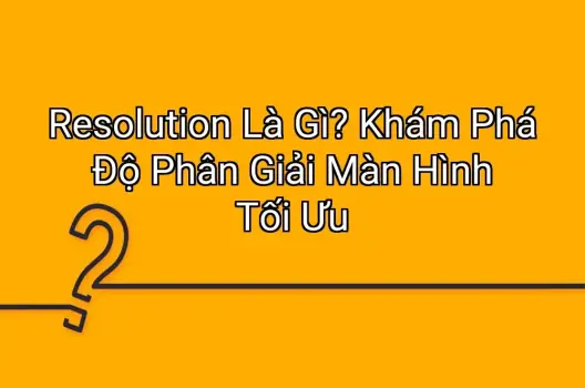 Resolution Là Gì? Khám Phá Độ Phân Giải Màn Hình Tối Ưu