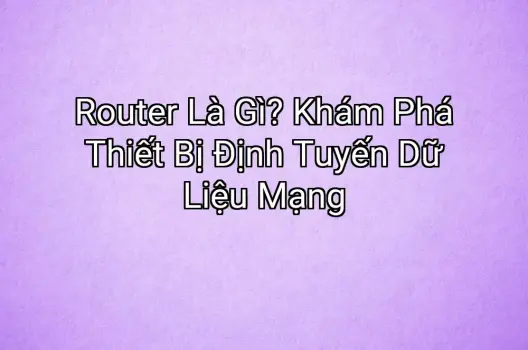 Router Là Gì? Khám Phá Thiết Bị Định Tuyến Dữ Liệu Mạng