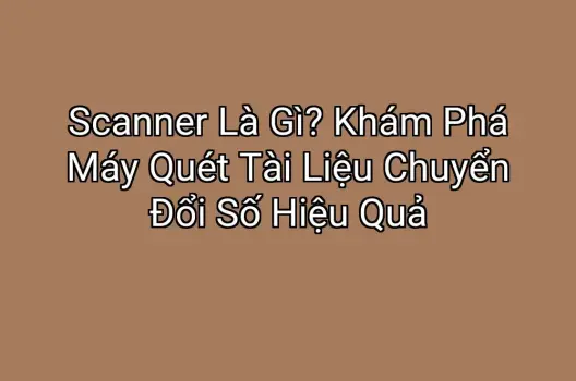 Scanner Là Gì? Khám Phá Máy Quét Tài Liệu Chuyển Đổi Số Hiệu Quả