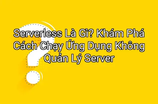 Serverless Là Gì? Khám Phá Cách Chạy Ứng Dụng Không Quản Lý Server