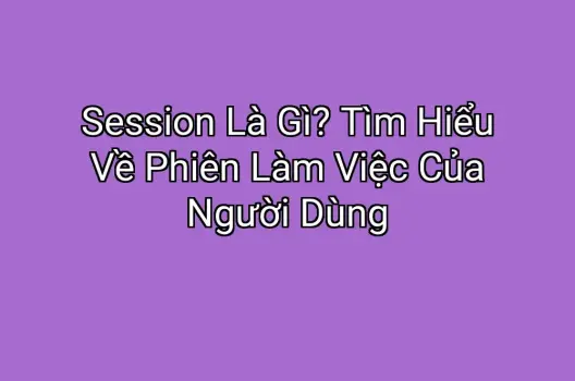 Session Là Gì? Tìm Hiểu Về Phiên Làm Việc Của Người Dùng