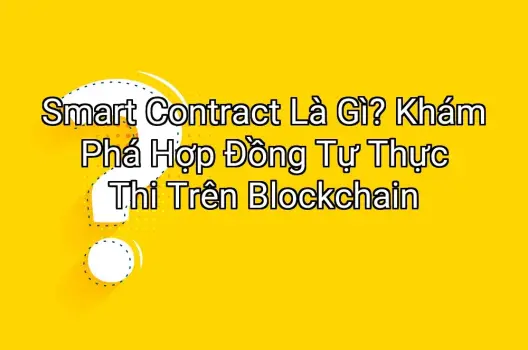 Smart Contract Là Gì? Khám Phá Hợp Đồng Tự Thực Thi Trên Blockchain
