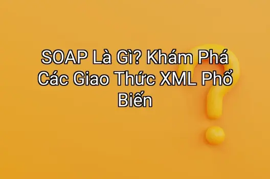 SOAP Là Gì? Khám Phá Các Giao Thức XML Phổ Biến