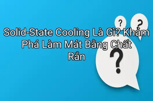Solid-State Cooling Là Gì? Khám Phá Làm Mát Bằng Chất Rắn