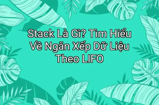 Stack Là Gì? Tìm Hiểu Về Ngăn Xếp Dữ Liệu Theo LIFO
