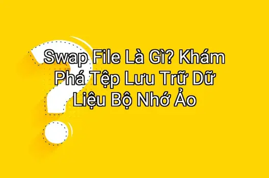 Swap File Là Gì? Khám Phá Tệp Lưu Trữ Dữ Liệu Bộ Nhớ Ảo