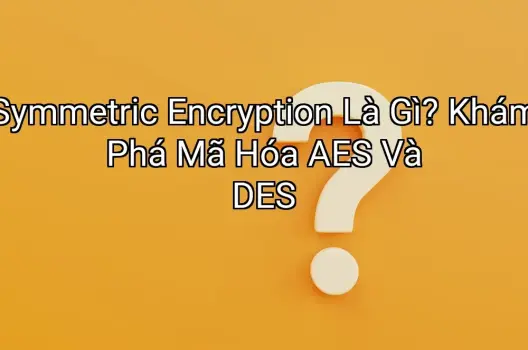 Symmetric Encryption Là Gì? Khám Phá Mã Hóa AES Và DES