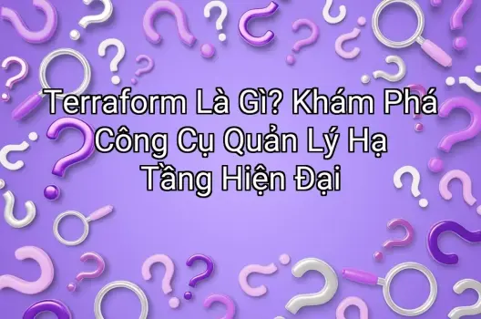 Terraform Là Gì? Khám Phá Công Cụ Quản Lý Hạ Tầng Hiện Đại