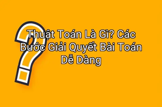 Thuật Toán Là Gì? Các Bước Giải Quyết Bài Toán Dễ Dàng
