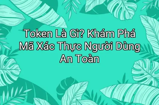 Token Là Gì? Khám Phá Mã Xác Thực Người Dùng An Toàn