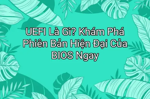UEFI Là Gì? Khám Phá Phiên Bản Hiện Đại Của BIOS Ngay