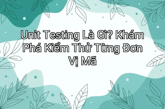 Unit Testing Là Gì? Khám Phá Kiểm Thử Từng Đơn Vị Mã
