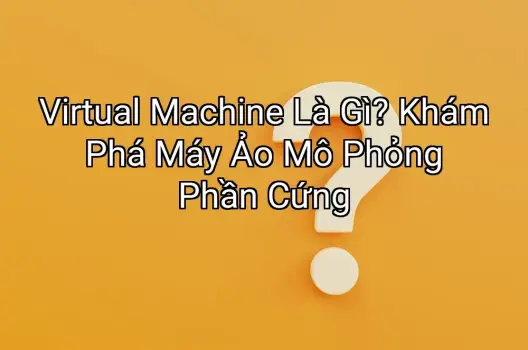 Virtual Machine Là Gì? Khám Phá Máy Ảo Mô Phỏng Phần Cứng