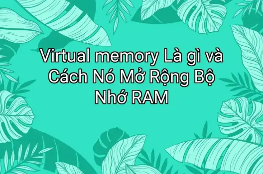 Virtual memory Là gì và Cách Nó Mở Rộng Bộ Nhớ RAM